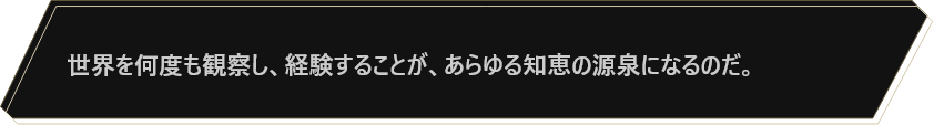世界を何度も観察し、経験することが、あらゆる知恵の源泉になるのだ。