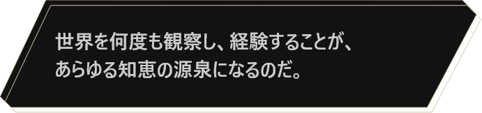 世界を何度も観察し、経験することが、あらゆる知恵の源泉になるのだ。