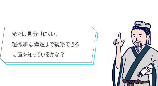 光では見分けにくい、超微細な構造まで観察できる装置を知っているかな？