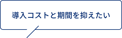 導入コストと期間を抑えたい