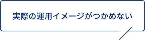 実際の運用イメージがつかめない