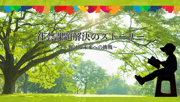 社会課題解決のストーリー ～輝ける未来への挑戦～