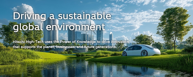 Driving a sustainable global environment Hitachi High-Tech uses the Power of Knowledge to drive innovation that supports the planet, businesses, and future generations.