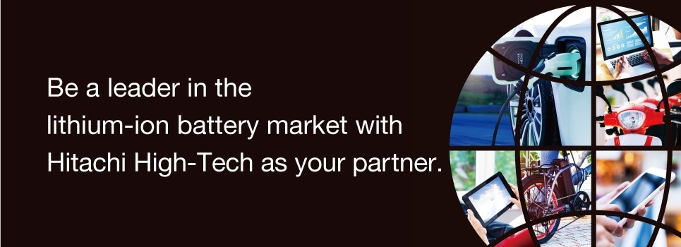 Be a leader in the lithium-ion battery market with Hitachi High-Tech as your partner.