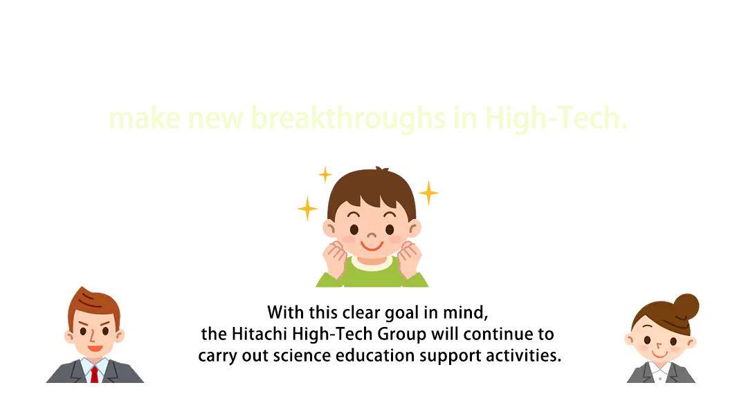 With this clear goal in mind, the Hitachi High-Tech Group will continue to carry out science education support activities.