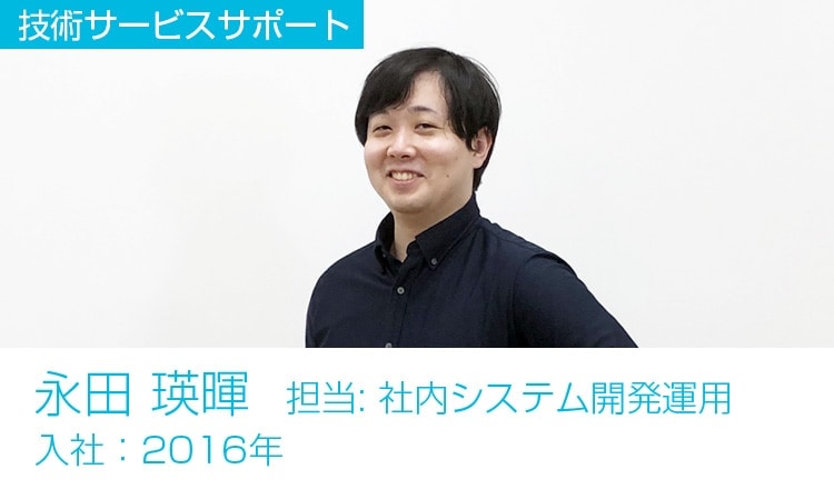 技術サービスサポート 永田 瑛暉 担当：社内システム開発運用 入社：2016年