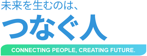 未来を生むのは、つなぐ人 CONNECTING PEOPLE, CREATING FUTURE.