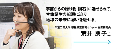 宇宙からの贈り物「隕石」に魅せられて。生命誕生の起源に迫り地球の未来に思いを馳せる。 千葉工業大学 惑星探査研究センター 主席研究員 荒井 朋子氏