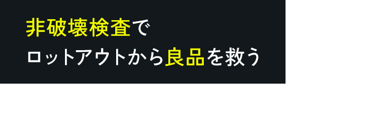 非破壊検査でロットアウトから良品を救う　適合品判定サポート