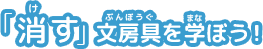 「消（け）す」文房具（ぶんぼうぐ）を学（まな）ぼう