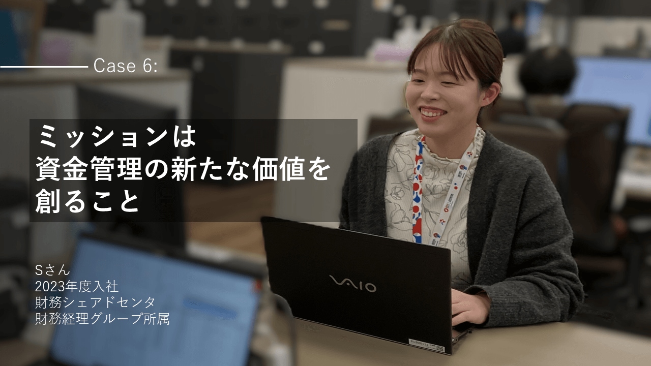 社員インタビューCase6:【ミッションは 資金管理の新たな価値を 創ること】Sさん 2023年度入社 財務シェアドセンタ 財務経理グループ所属