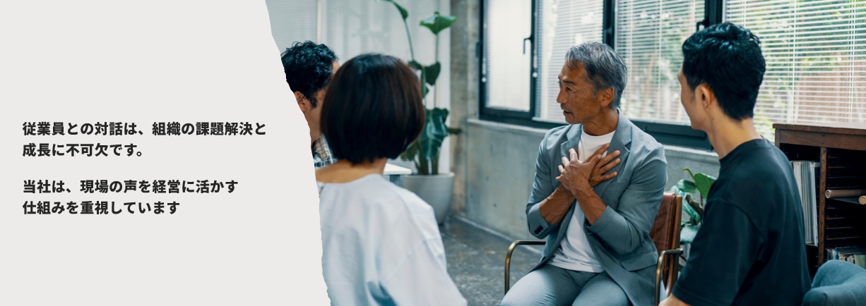 従業員との対話は、組織の課題解決と成長に不可欠です。当社は、現場の声を経営に活かす仕組みを重視しています