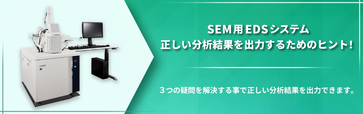 SEM用EDSシステム 正しい分析結果を出力するためのヒント！3つの疑問を解決する事で正しい分析結果を出力できます。