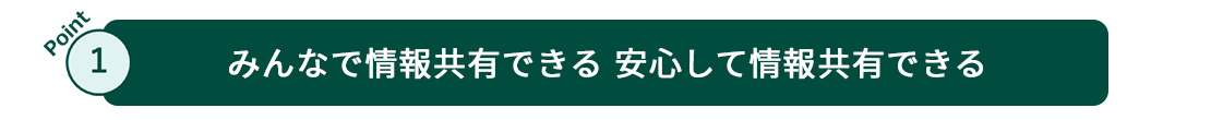 Point1 みんなで情報共有できる安心して情報共有できる