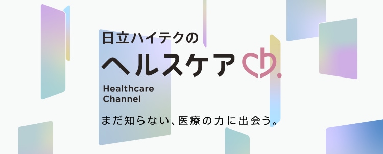 日立ハイテクのヘルスケアCh. Healthcare Channel まだ知らない、医療の力に出会う。